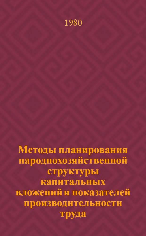 Методы планирования народнохозяйственной структуры капитальных вложений и показателей производительности труда : Учеб. пособие для студентов
