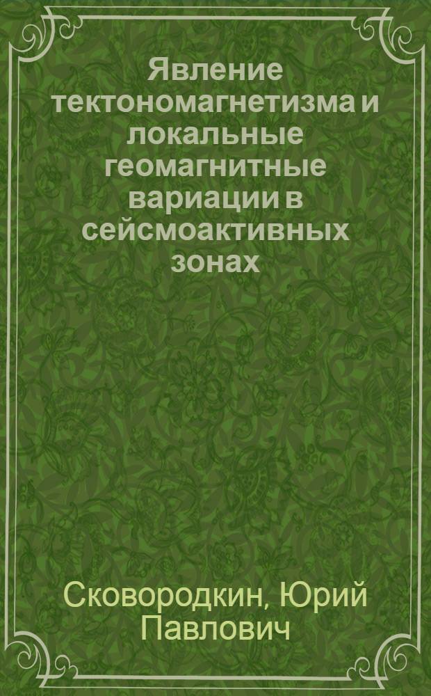 Явление тектономагнетизма и локальные геомагнитные вариации в сейсмоактивных зонах : Автореф. дис. на соиск. учен. степ. д-ра физ.-мат. наук : (01.04.12)