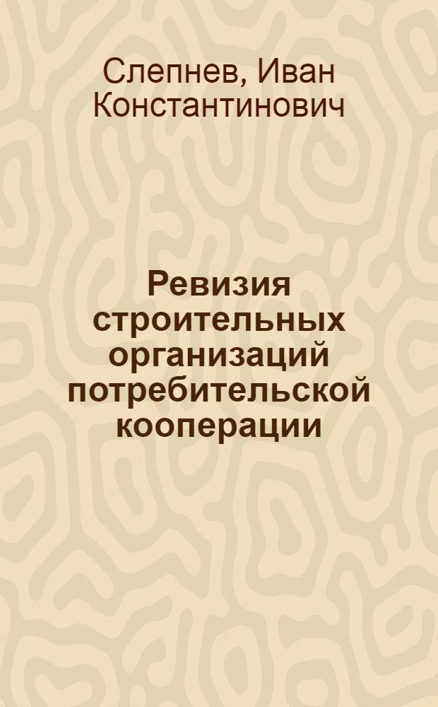 Ревизия строительных организаций потребительской кооперации : Лекция для студентов кооп. вузов по спец. "Бух. учет"