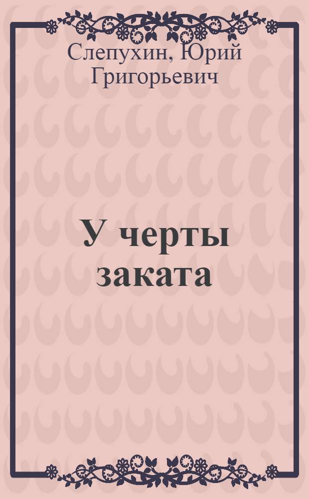 У черты заката: Роман; Ступи за ограду: Роман / Юрий Слепухин; Послесл. А.И. Новикова; Худож. Ю.Г. Смирнов
