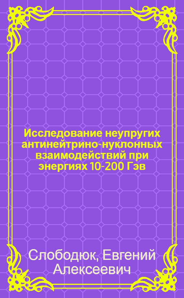 Исследование неупругих антинейтрино-нуклонных взаимодействий при энергиях 10-200 Гэв : Автореф. дис. на соиск. учен. степ. канд. физ.-мат. наук : (01.04.01)