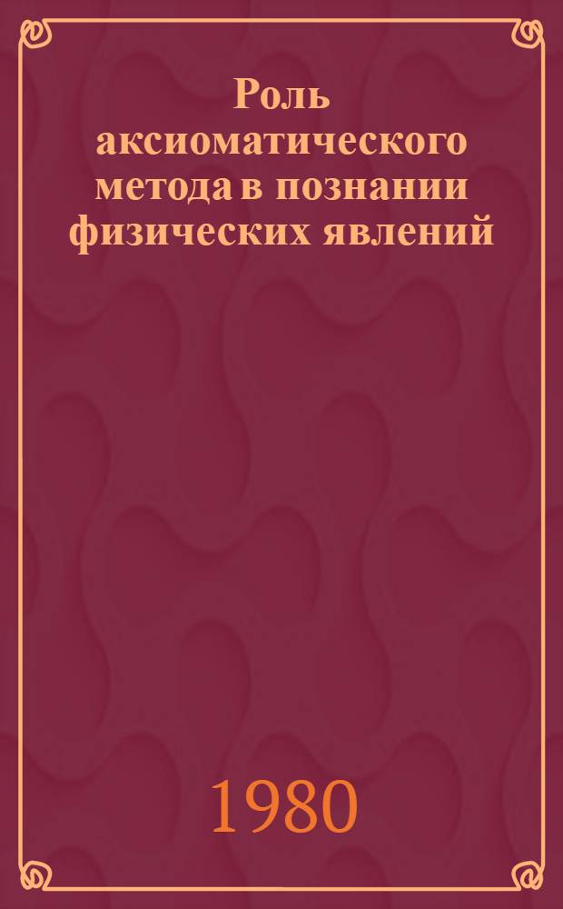 Роль аксиоматического метода в познании физических явлений : Автореф. дис. на соиск. учен. степ. канд. филос. наук : (09.00.08)