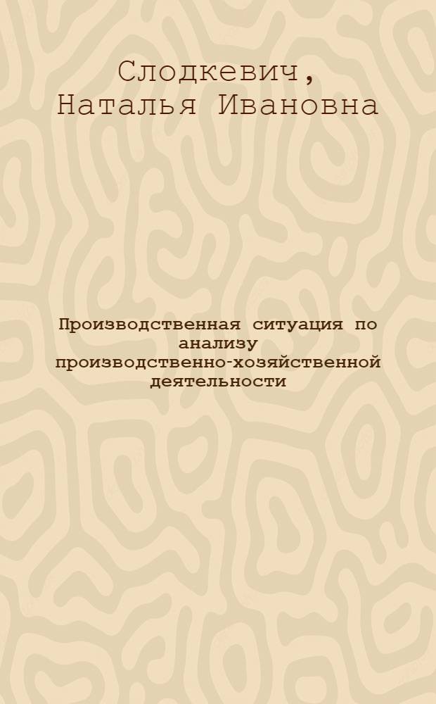 Производственная ситуация по анализу производственно-хозяйственной деятельности, организации и планированию машиностроительного предприятия : Учеб. пособие для слушателей веч. спец. фак. переподгот. кадров по орг. управления пр-вом и науч. исслед., организаторов пром. пр-ва и стр-ва, повышения квалификации преподавателей машиностроит. спец