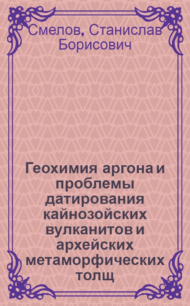 Геохимия аргона и проблемы датирования кайнозойских вулканитов и архейских метаморфических толщ : Автореф. дис. на соиск. учен. степ. канд. геол.-минерал. наук : (04.00.02)