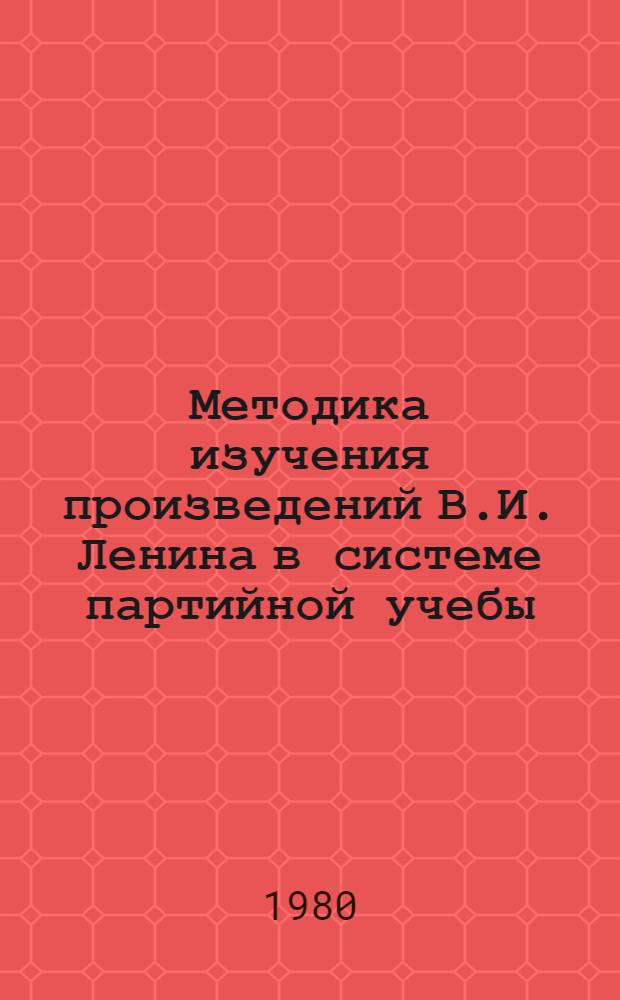 Методика изучения произведений В.И. Ленина в системе партийной учебы : (Метод. рекомендации в помощь пропагандистам, лекторам, докладчикам)