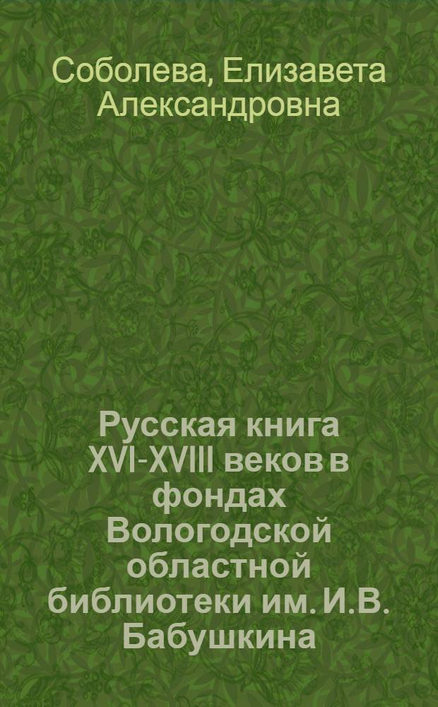 Русская книга XVI-XVIII веков в фондах Вологодской областной библиотеки им. И.В. Бабушкина : Каталог