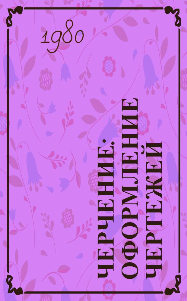 Черчение : Оформление чертежей : Справ. руководство