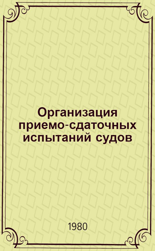 Организация приемо-сдаточных испытаний судов : (Взаимоотношения з-да-строителя с наблюдением заказчика, Регистром и прием. комис.) : Конспект лекций