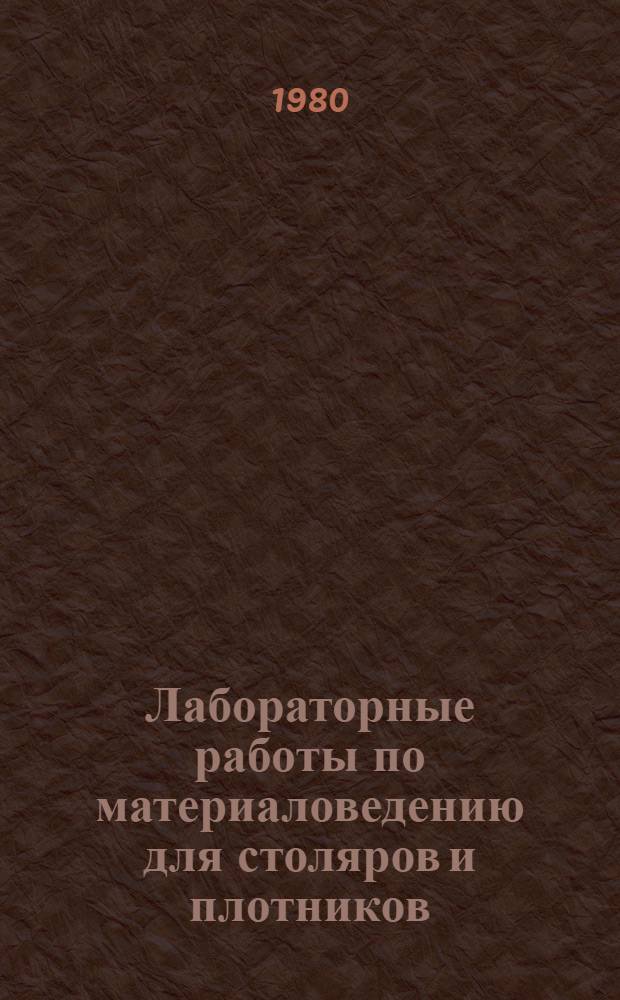 Лабораторные работы по материаловедению для столяров и плотников : Для сред. проф.-техн. уч-щ