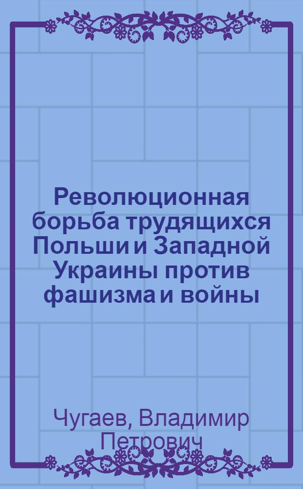 Революционная борьба трудящихся Польши и Западной Украины против фашизма и войны (1933-1939 гг.) : Автореф. дис. на соиск. учен. степ. д-ра ист. наук : (07.00.03)