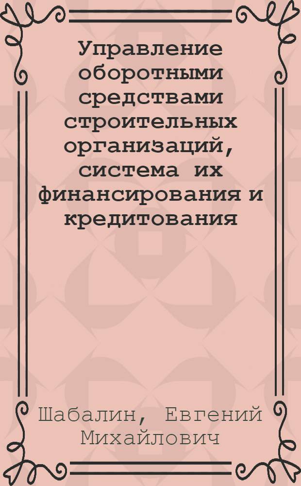 Управление оборотными средствами строительных организаций, система их финансирования и кредитования : Учеб. пособие для студентов спец. "Орг. управления в стр-ве" 1748, "АСУ в стр-ве" 0646