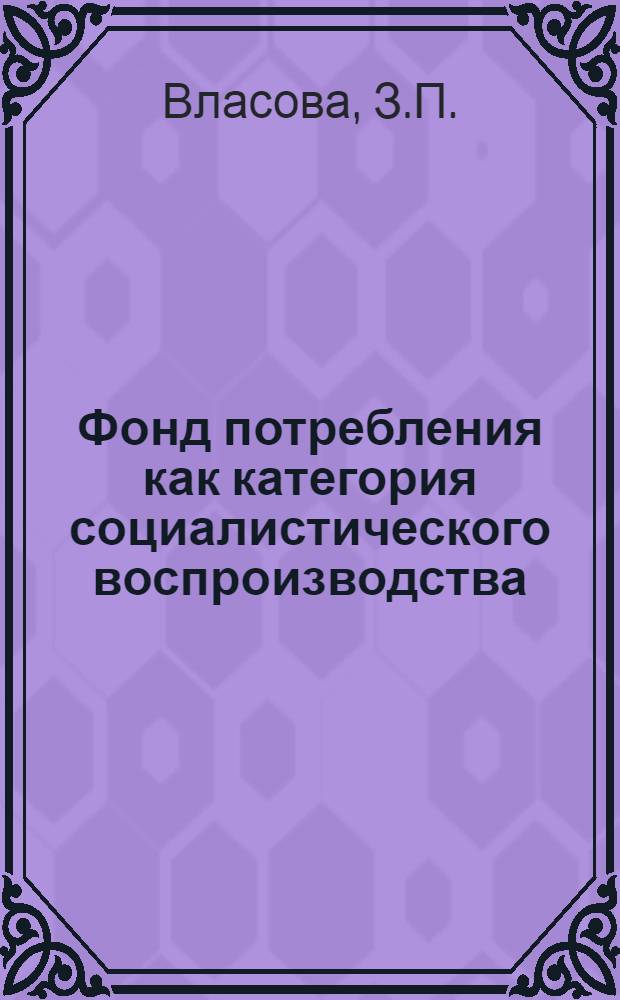 Фонд потребления как категория социалистического воспроизводства : Автореф. дис. на соиск. учен. степ. канд. экон. наук : (08.00.01)