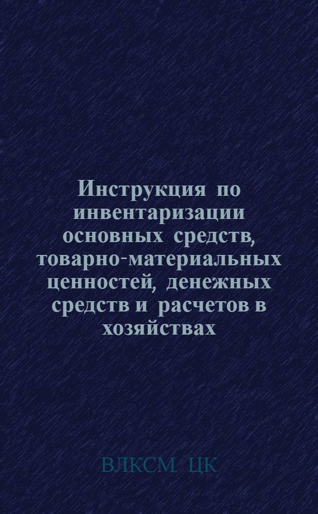 Инструкция по инвентаризации основных средств, товарно-материальных ценностей, денежных средств и расчетов в хозяйствах, подведомственных Управлению делами ЦК ВЛКСМ : Утв. 10.07.80