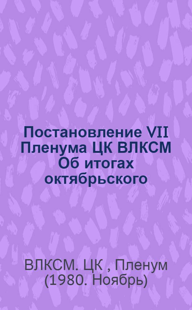 Постановление VII Пленума ЦК ВЛКСМ Об итогах октябрьского (1980 г.) Пленума ЦК КПСС и задачах комсомольских организаций, вытекающих из его решений, речи на Пленуме Генерального секретаря ЦК КПСС товарища Л.И. Брежнева и о подготовке достойной встречи XXVI съезда КПСС : Проект : Вносится Бюро ЦК ВЛКСМ