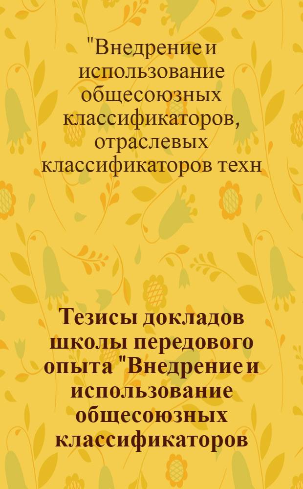 Тезисы докладов школы передового опыта "Внедрение и использование общесоюзных классификаторов, отраслевых классификаторов технико-экономической документации и форм унифицированной системы документации в АСУ отрасли" (12-16 мая 1980 г.)