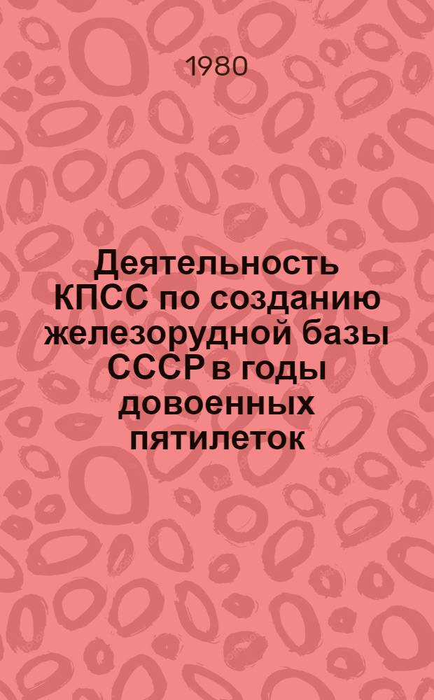 Деятельность КПСС по созданию железорудной базы СССР в годы довоенных пятилеток : Автореф. дис. на соиск. учен. степ. д-ра ист. наук : (07.00.01)