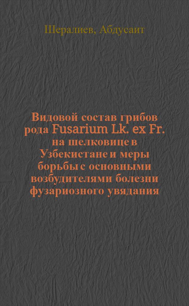 Видовой состав грибов рода Fusarium Lk. ex Fr. на шелковице в Узбекистане и меры борьбы с основными возбудителями болезни фузариозного увядания : Автореф. дис. на соиск. учен. степ. канд. биол. наук : (03.00.05)