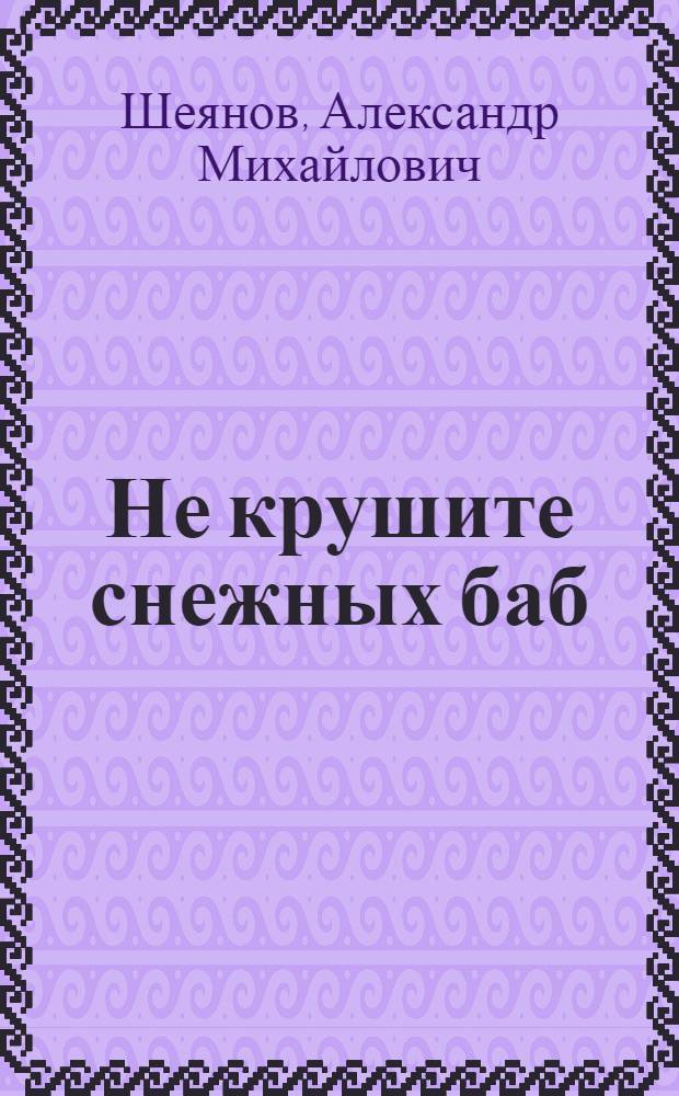 Не крушите снежных баб : Рассказы : Кн. с прологом и лирич. отступлениями