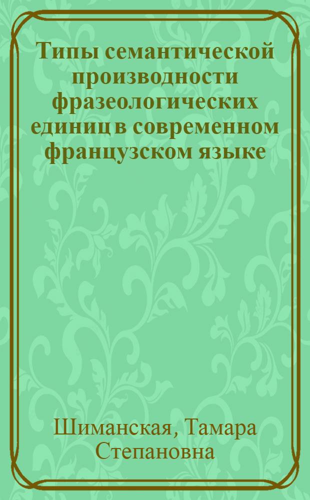 Типы семантической производности фразеологических единиц в современном французском языке : (На материале образ. субстантив. фразеол. единиц моделей N, deN₂, NA (AN)) : Автореф. дис. на соиск. учен. степ. канд. филол. наук : (10.02.05)