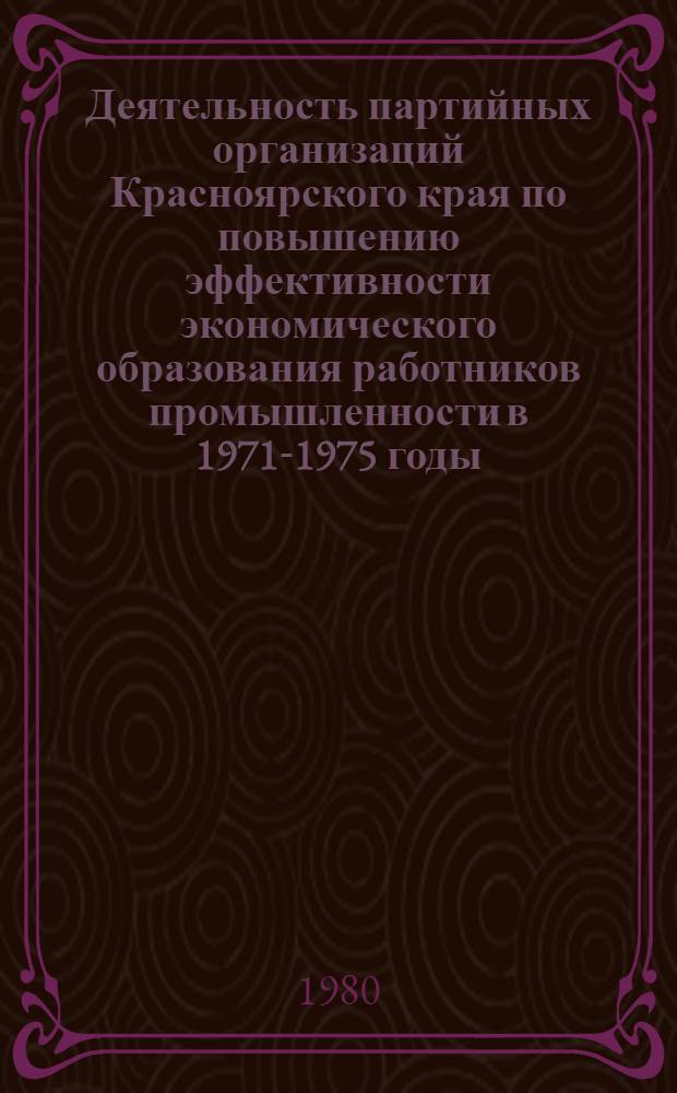 Деятельность партийных организаций Красноярского края по повышению эффективности экономического образования работников промышленности в 1971-1975 годы : Автореф. дис. на соиск. учен. степ. канд. ист. наук : (07.00.01)