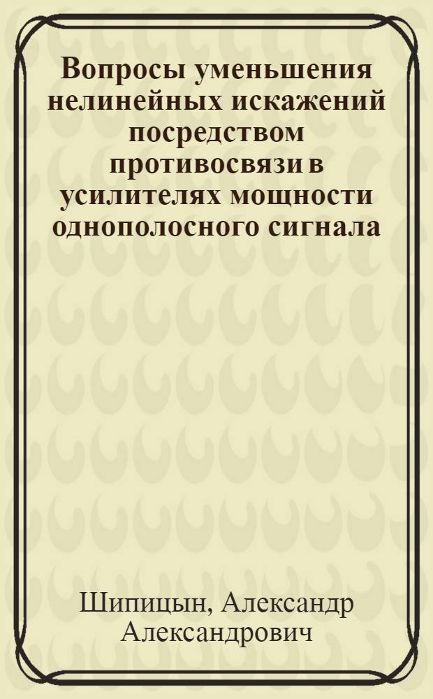 Вопросы уменьшения нелинейных искажений посредством противосвязи в усилителях мощности однополосного сигнала : Автореф. дис. на соиск. учен. степ. канд. техн. наук : (05.12.17)