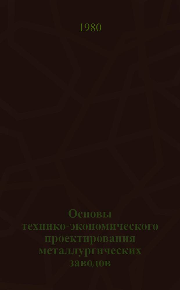 Основы технико-экономического проектирования металлургических заводов : Учебник для вузов по спец. "Экономика и орг. металлург. пром-сти"