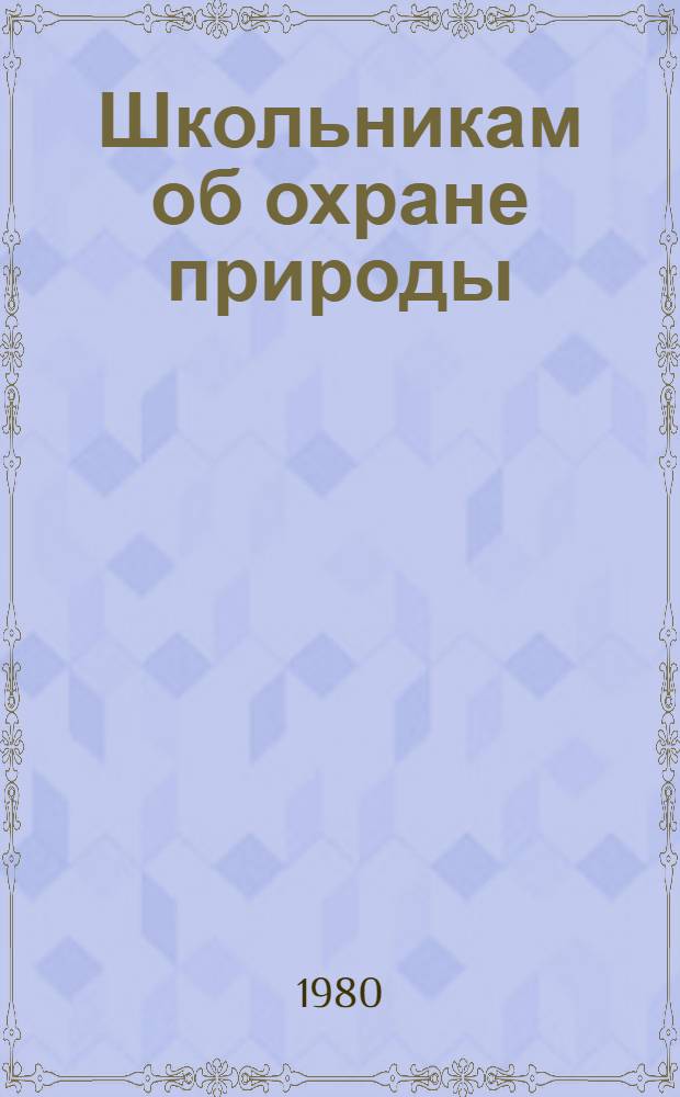 Школьникам об охране природы : Метод. и библиогр. материалы в помощь работе с детьми и подростками