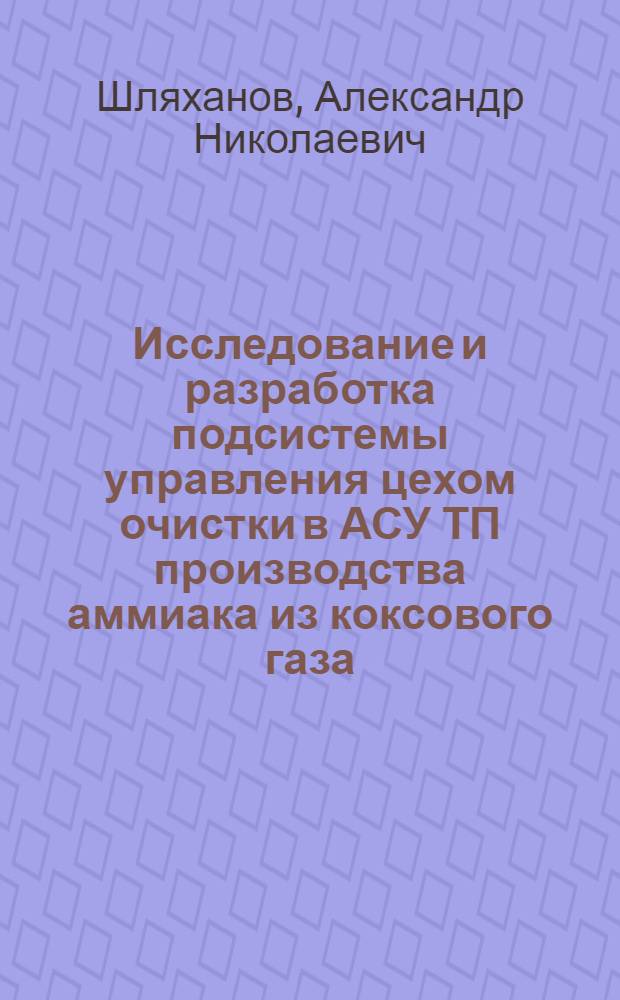 Исследование и разработка подсистемы управления цехом очистки в АСУ ТП производства аммиака из коксового газа : Автореф. дис. на соиск. учен. степ. канд. техн. наук : (05.13.07)