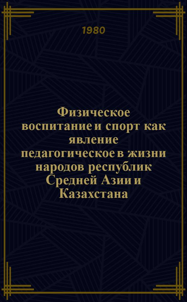Физическое воспитание и спорт как явление педагогическое в жизни народов республик Средней Азии и Казахстана : Автореф. дис. на соиск. учен. степ. д-ра пед. наук : (13.00.01)