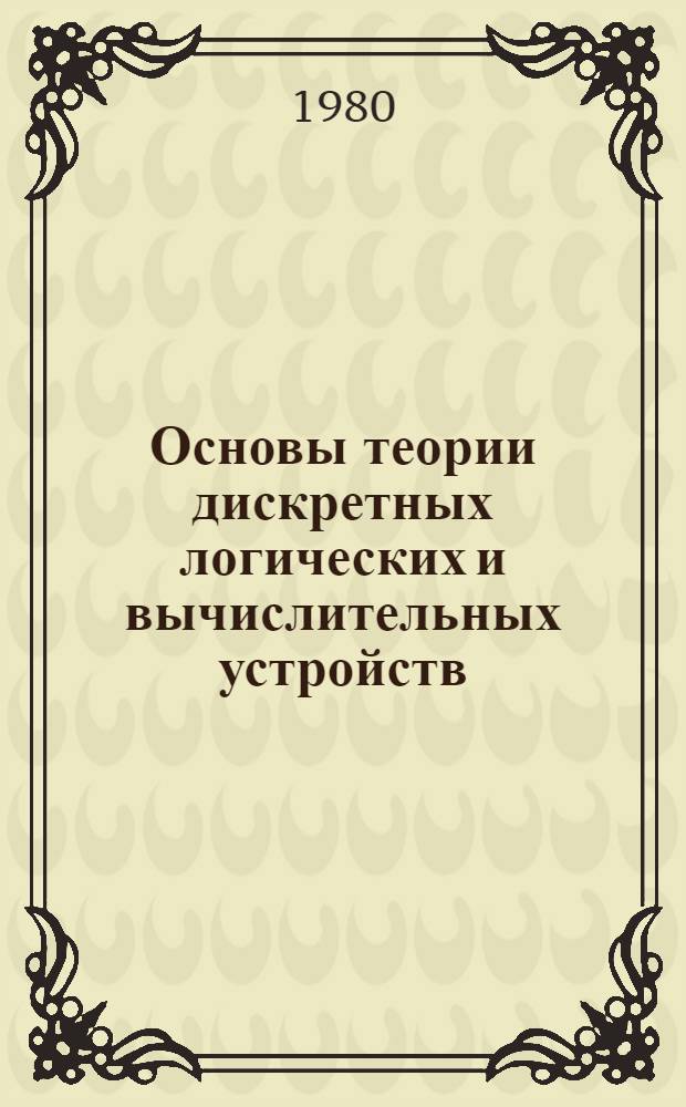 Основы теории дискретных логических и вычислительных устройств : Учеб. пособие для втузов