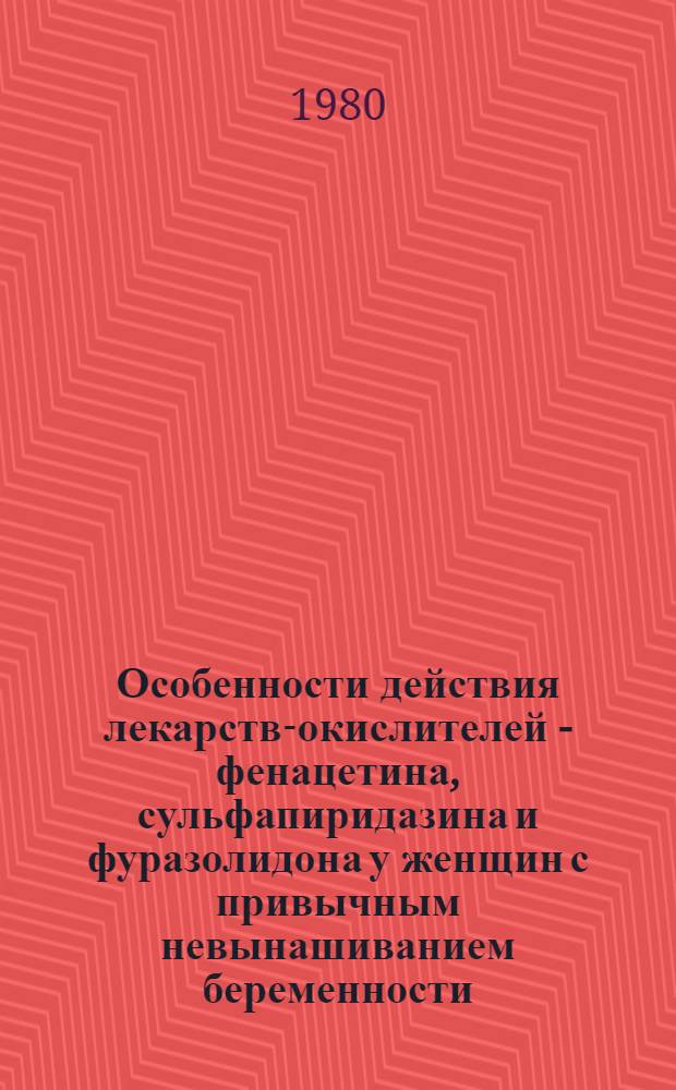 Особенности действия лекарств-окислителей - фенацетина, сульфапиридазина и фуразолидона у женщин с привычным невынашиванием беременности : (Клинико-эксперим. исслед.) : Автореф. дис. на соиск. учен. степ. канд. мед. наук : (14.00.25)