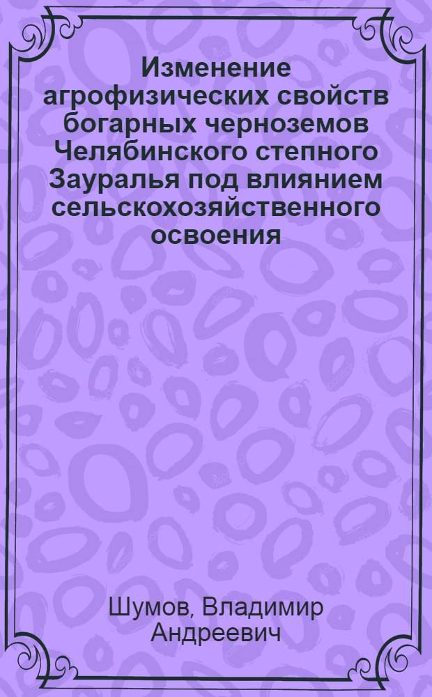 Изменение агрофизических свойств богарных черноземов Челябинского степного Зауралья под влиянием сельскохозяйственного освоения : Автореф. дис. на соиск. учен. степ. канд. с.-х. наук : (06.01.03)