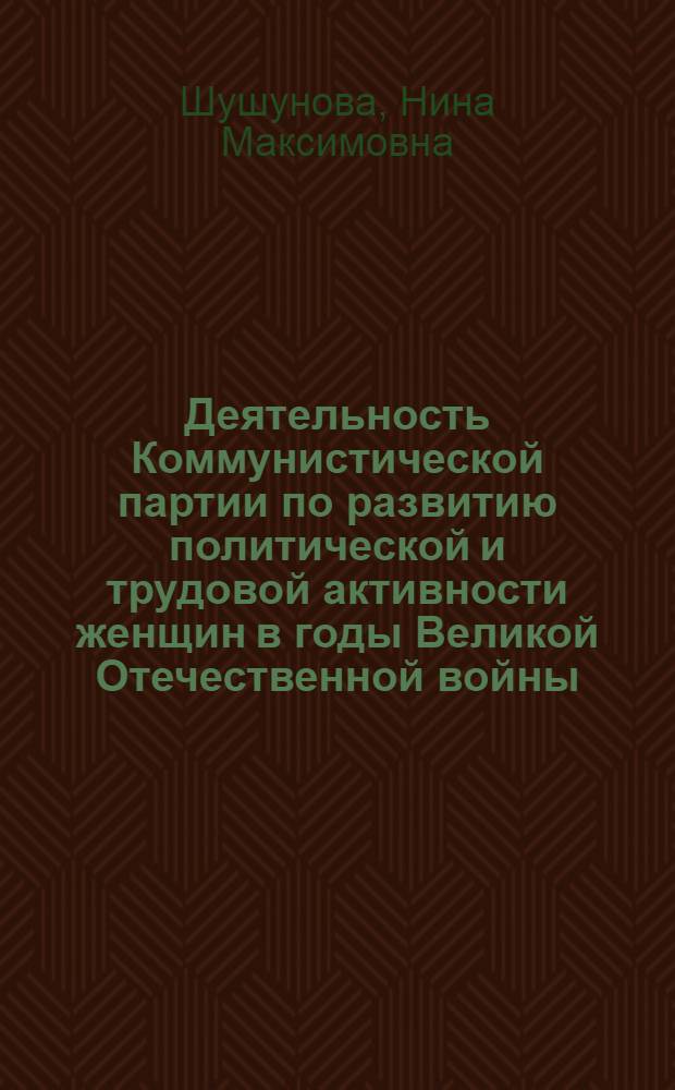 Деятельность Коммунистической партии по развитию политической и трудовой активности женщин в годы Великой Отечественной войны : (На материалах Горьков. и Киров. обл. парт. орг.) : Автореф. дис. на соиск. учен. степ. канд. ист. наук : (07.00.01)