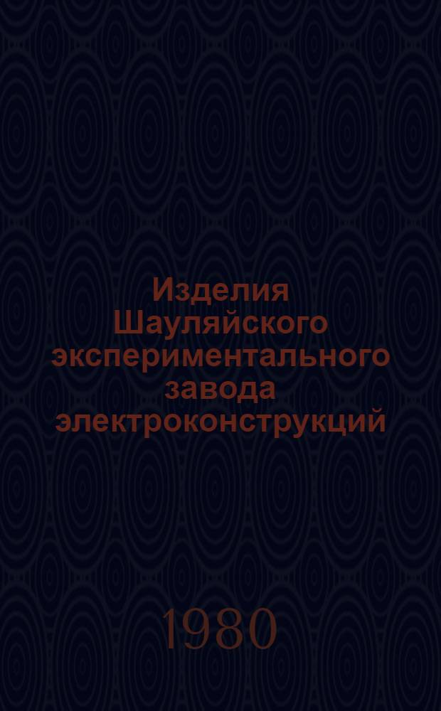 Изделия Шауляйского экспериментального завода электроконструкций : По состоянию на 1.01.80 г. : Отрасл. каталог на серийно выпускаемые оборуд. и изделия
