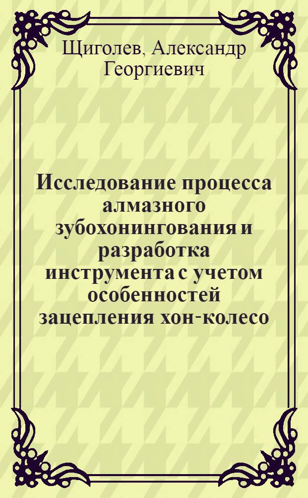 Исследование процесса алмазного зубохонингования и разработка инструмента с учетом особенностей зацепления хон-колесо : Автореф. дис. на соиск. учен. степ. канд. техн. наук : (05.03.01)