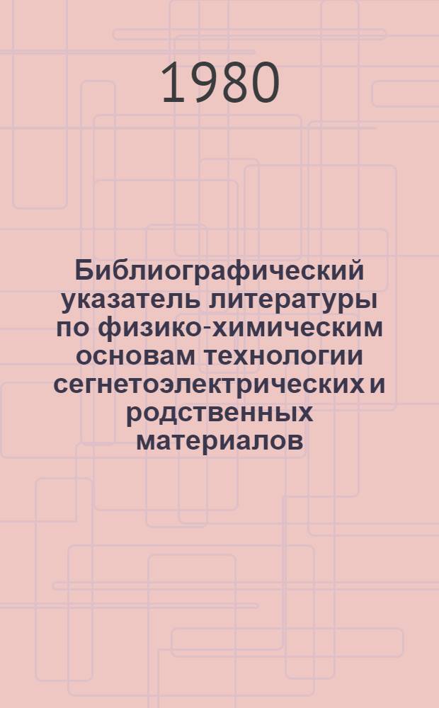 Библиографический указатель литературы по физико-химическим основам технологии сегнетоэлектрических и родственных материалов : Список лит. к выставке