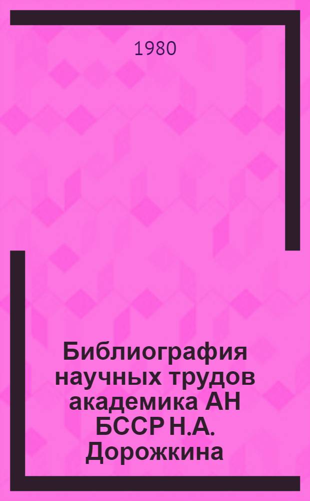 Библиография научных трудов академика АН БССР Н.А. Дорожкина : (К 75-летию со дня рождения)