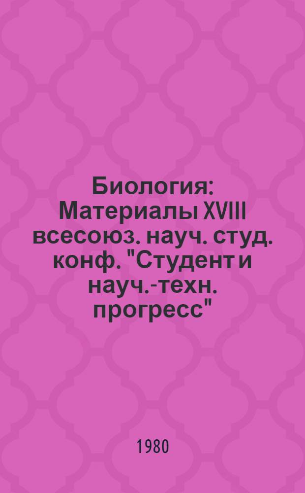 Биология : Материалы XVIII всесоюз. науч. студ. конф. "Студент и науч.-техн. прогресс"