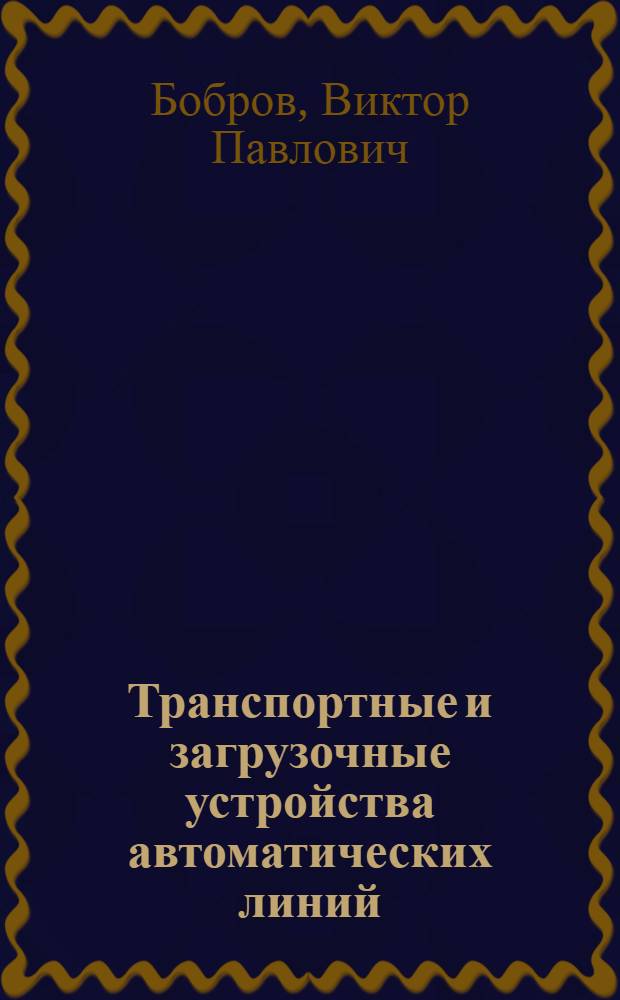 Транспортные и загрузочные устройства автоматических линий : Учеб. пособие для машиностроит. техникумов по спец. "Монтаж и эксплуатация металлообраб. станков и автомат. линий"