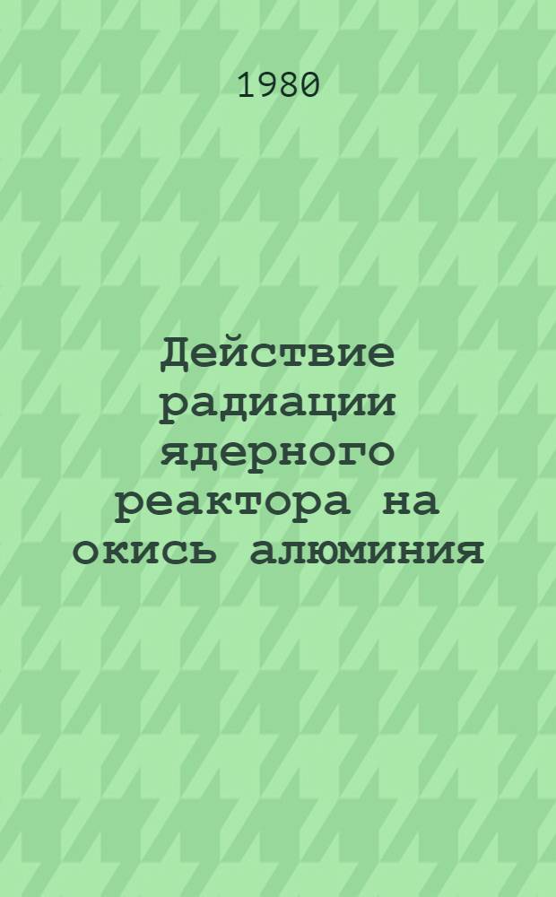 Действие радиации ядерного реактора на окись алюминия : Автореф. дис. на соиск. учен. степ. канд. физ.-мат. наук : (01.04.07)