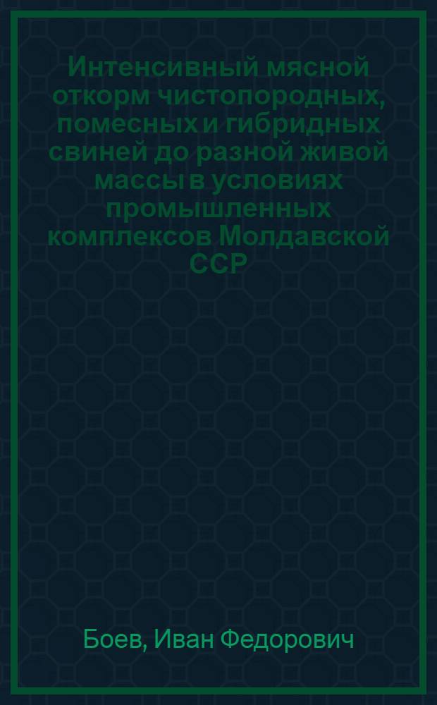 Интенсивный мясной откорм чистопородных, помесных и гибридных свиней до разной живой массы в условиях промышленных комплексов Молдавской ССР : Автореф. дис. на соиск. учен. степ. канд. с.-х. наук : (06.02.01)