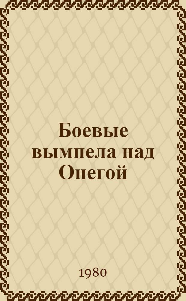 Боевые вымпела над Онегой : Воспоминания моряков Онеж. воен. флотилии о Великой Отеч. войне