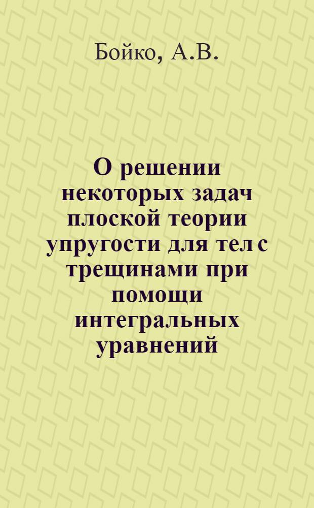 О решении некоторых задач плоской теории упругости для тел с трещинами при помощи интегральных уравнений : Препринт