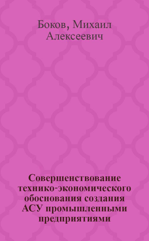 Совершенствование технико-экономического обоснования создания АСУ промышленными предприятиями : Автореф. дис. на соиск. учен. степ. канд. экон. наук : (08.00.13)