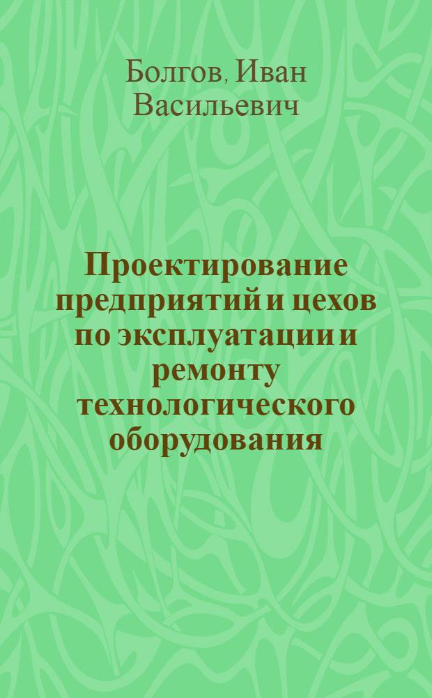 Проектирование предприятий и цехов по эксплуатации и ремонту технологического оборудования : Учеб. пособие для вузов по спец. "Машины и аппараты лег. пром-сти"