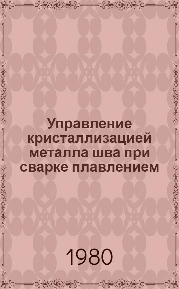 Управление кристаллизацией металла шва при сварке плавлением : (Учеб. пособие)