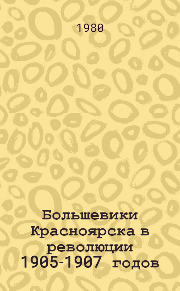 Большевики Красноярска в революции 1905-1907 годов : Метод. рекомендации в помощь лектору, пропагандисту, докладчику