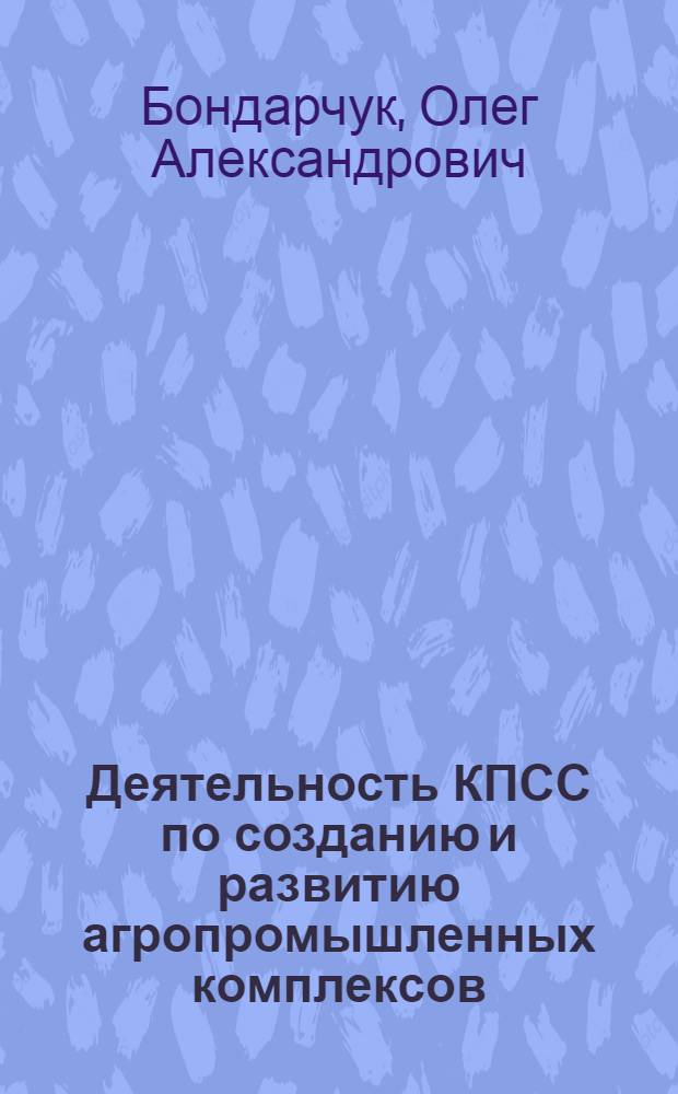 Деятельность КПСС по созданию и развитию агропромышленных комплексов : (На материалах парт. орг. Украины, 1971-1975 гг.) : Автореф. дис. на соиск. учен. степ. канд. ист. наук : (07.00.01)