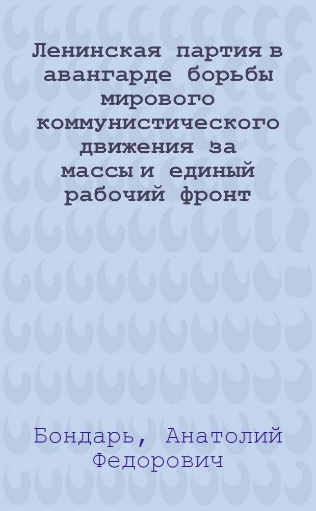 Ленинская партия в авангарде борьбы мирового коммунистического движения за массы и единый рабочий фронт : Автореф. дис. на соиск. учен. степ. д-ра ист. наук : (09.00.02)