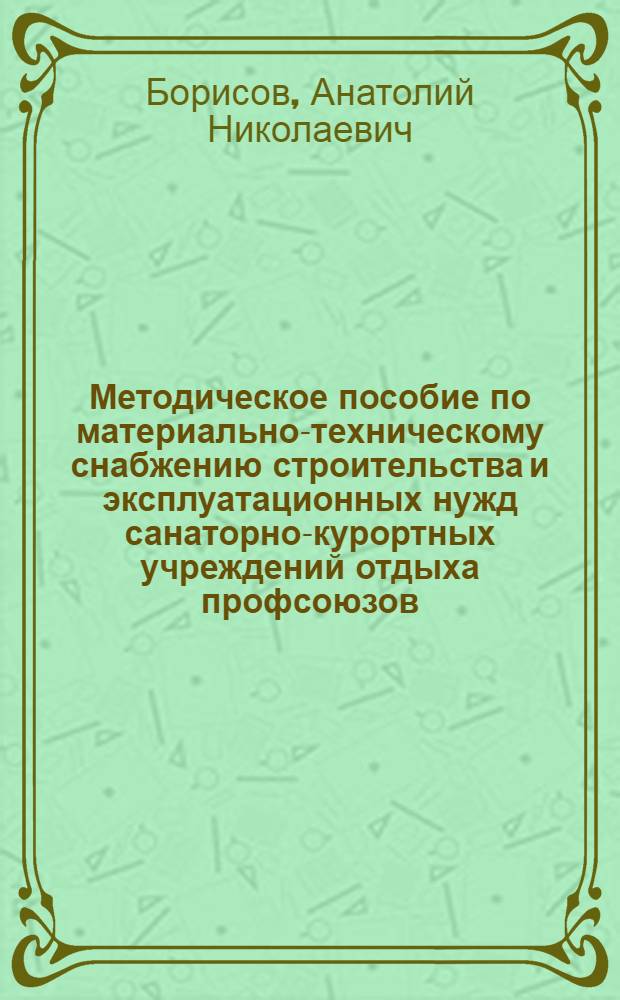 Методическое пособие по материально-техническому снабжению строительства и эксплуатационных нужд санаторно-курортных учреждений отдыха профсоюзов
